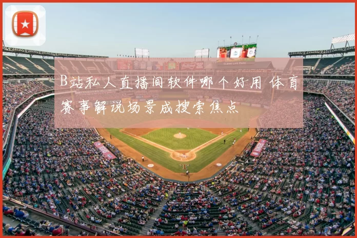 B站私人直播间软件哪个好用 体育赛事解说场景成搜索焦点
