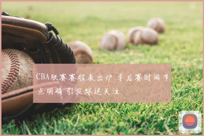 CBA联赛赛程表出炉 季后赛时间节点明确 引发球迷关注