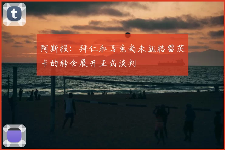 阿斯报：拜仁和马竞尚未就格雷茨卡的转会展开正式谈判