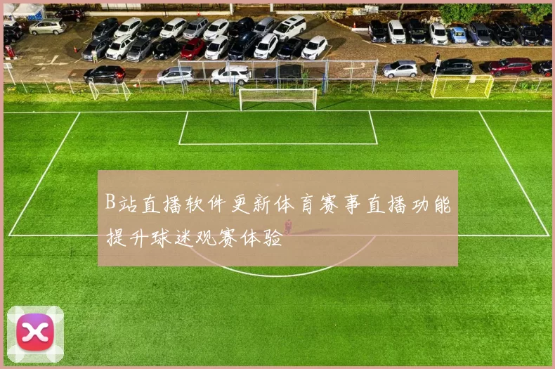 B站直播软件更新体育赛事直播功能提升球迷观赛体验