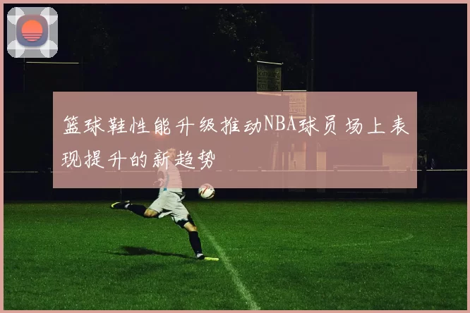 篮球鞋性能升级推动NBA球员场上表现提升的新趋势