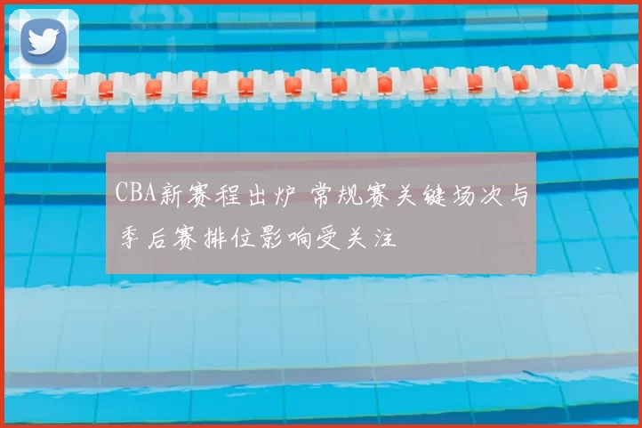 CBA新赛程出炉 常规赛关键场次与季后赛排位影响受关注