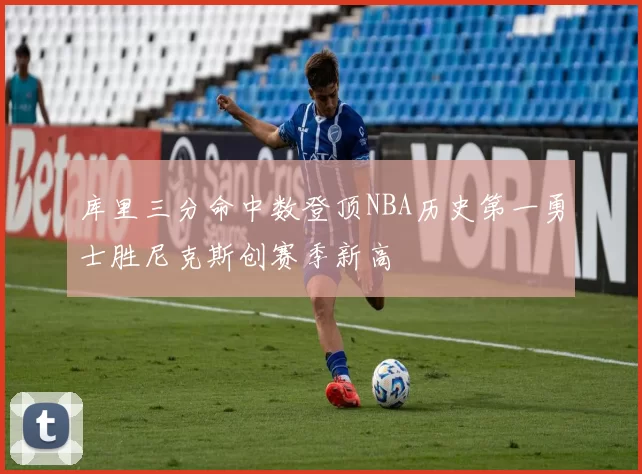 库里三分命中数登顶NBA历史第一勇士胜尼克斯创赛季新高