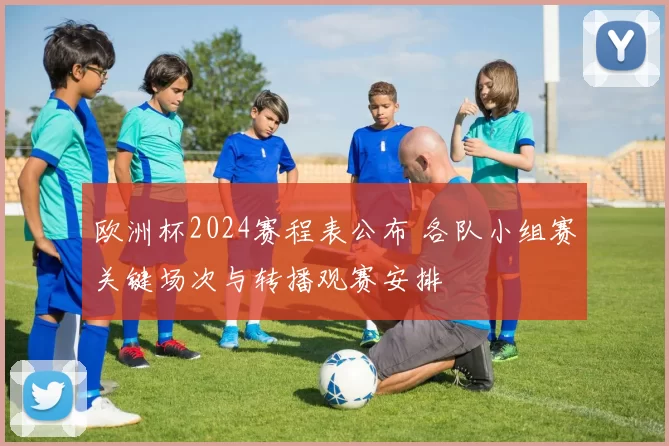 欧洲杯2024赛程表公布 各队小组赛关键场次与转播观赛安排