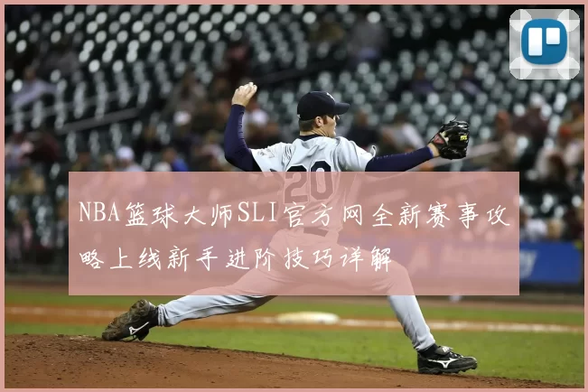 NBA篮球大师SLI官方网全新赛事攻略上线新手进阶技巧详解