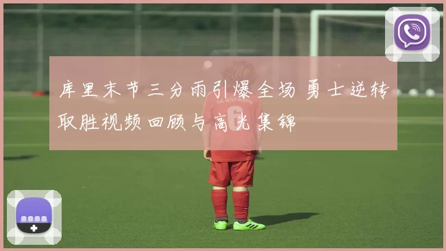 库里末节三分雨引爆全场 勇士逆转取胜视频回顾与高光集锦