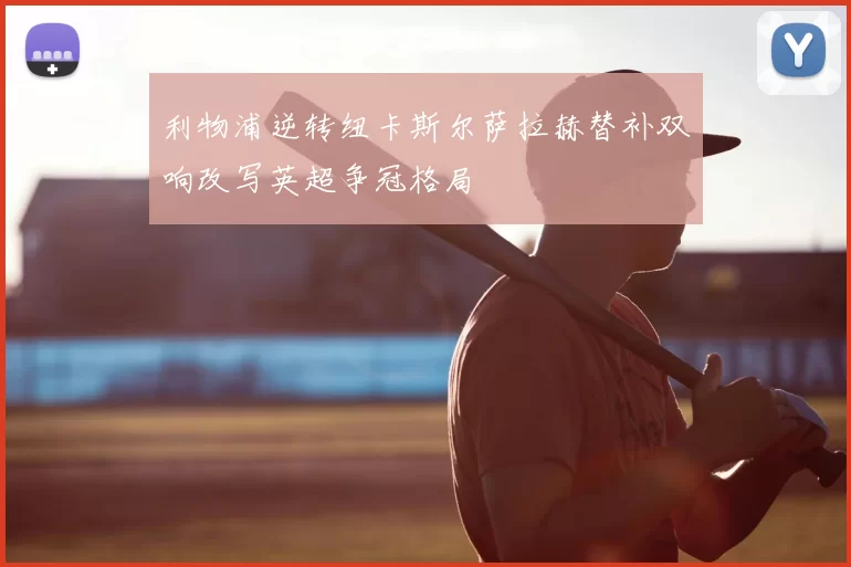 利物浦逆转纽卡斯尔萨拉赫替补双响改写英超争冠格局