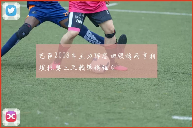 巴萨2008年主力阵容回顾梅西亨利埃托奥三叉戟锋线组合