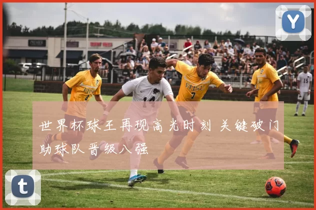 世界杯球王再现高光时刻 关键破门助球队晋级八强