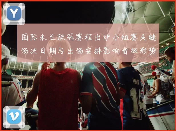 国际米兰欧冠赛程出炉小组赛关键场次日期与出场安排影响晋级形势