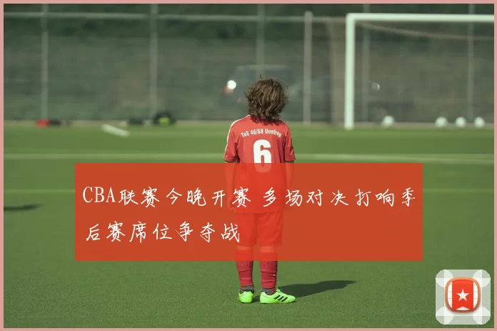 CBA联赛今晚开赛 多场对决打响季后赛席位争夺战