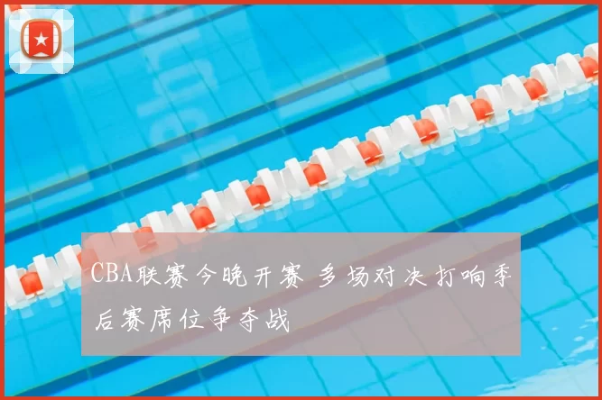 CBA联赛今晚开赛 多场对决打响季后赛席位争夺战
