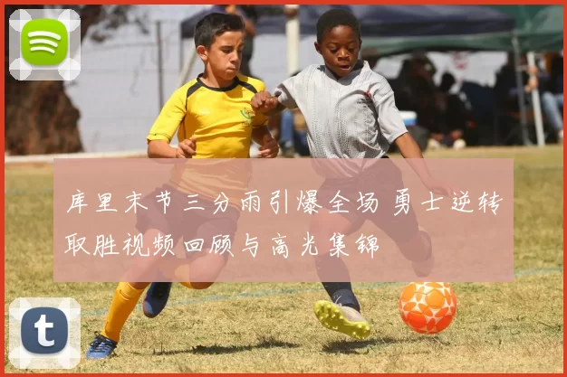 库里末节三分雨引爆全场 勇士逆转取胜视频回顾与高光集锦