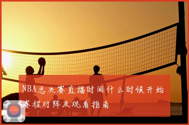 NBA总决赛直播时间什么时候开始 赛程对阵及观看指南