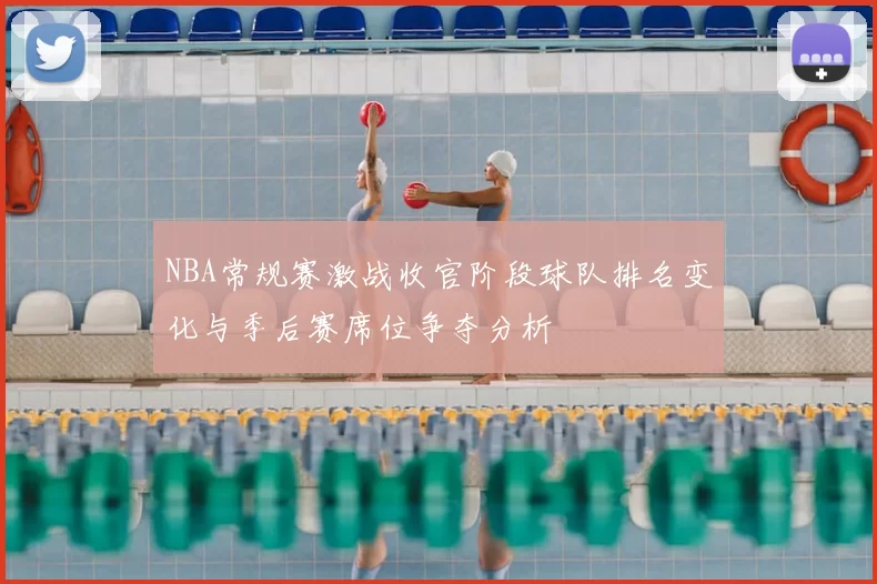 NBA常规赛激战收官阶段球队排名变化与季后赛席位争夺分析