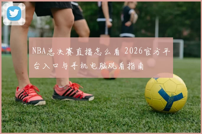 NBA总决赛直播怎么看 2026官方平台入口与手机电脑观看指南