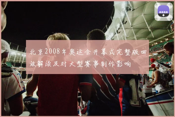 北京2008年奥运会开幕式完整版回放解读及对大型赛事制作影响