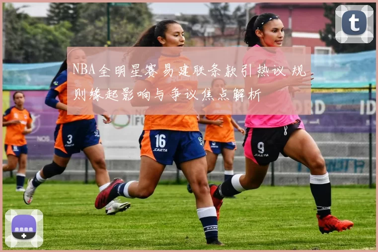 NBA全明星赛易建联条款引热议 规则缘起影响与争议焦点解析