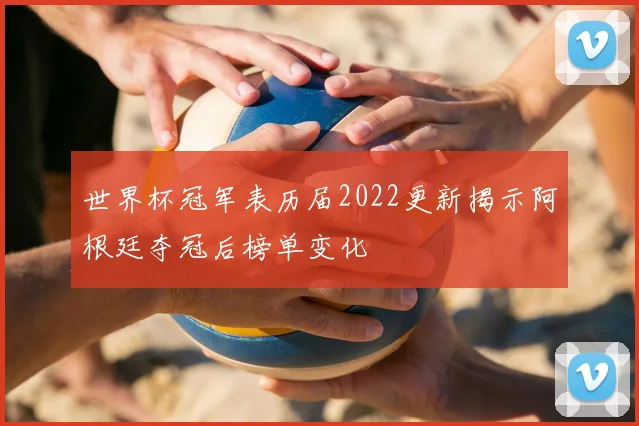 世界杯冠军表历届2022更新揭示阿根廷夺冠后榜单变化