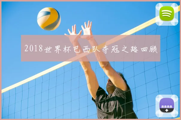 2018世界杯巴西队夺冠之路回顾