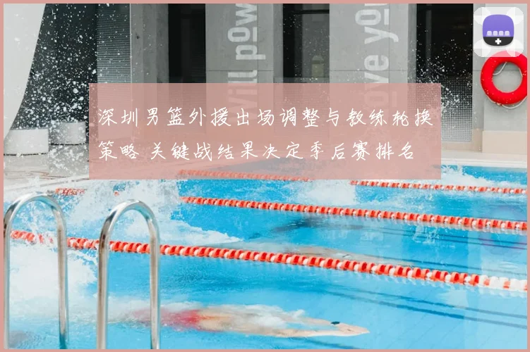 深圳男篮外援出场调整与教练轮换策略 关键战结果决定季后赛排名