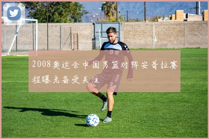 2008奥运会中国男篮对阵安哥拉赛程曝光备受关注