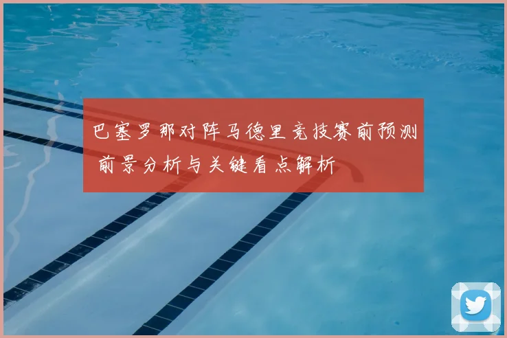 巴塞罗那对阵马德里竞技赛前预测 前景分析与关键看点解析