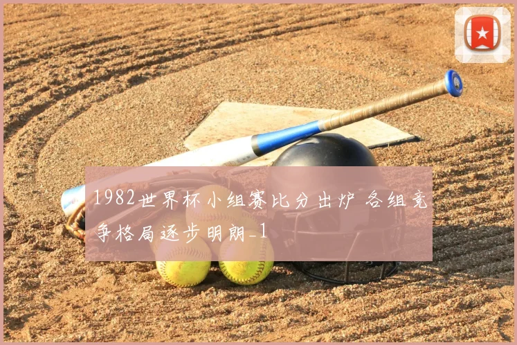 1982世界杯小组赛比分出炉 各组竞争格局逐步明朗_1