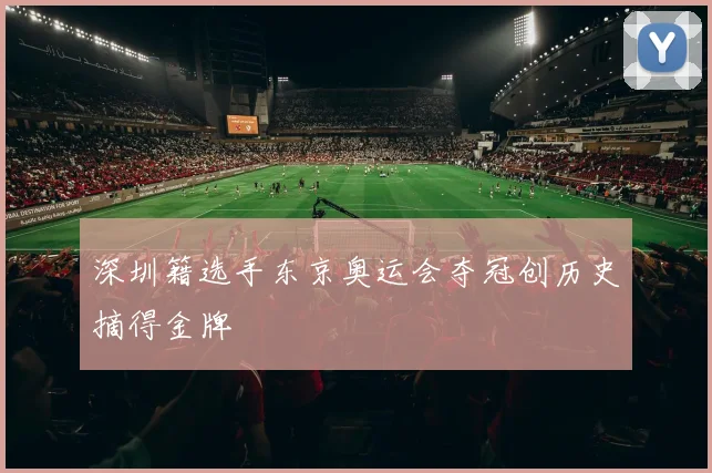 深圳籍选手东京奥运会夺冠创历史摘得金牌