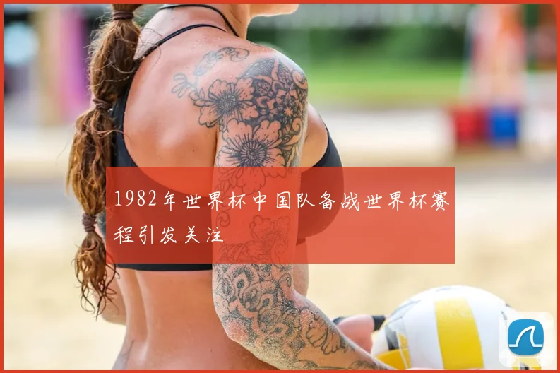 1982年世界杯中国队备战世界杯赛程引发关注
