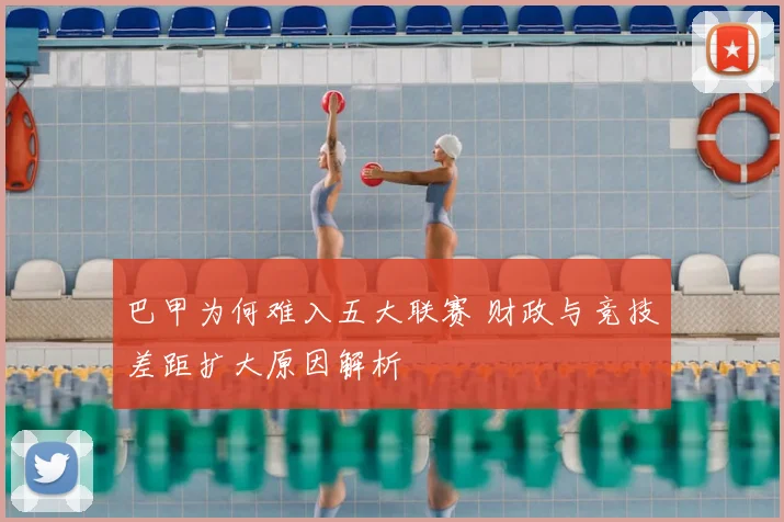 巴甲为何难入五大联赛 财政与竞技差距扩大原因解析