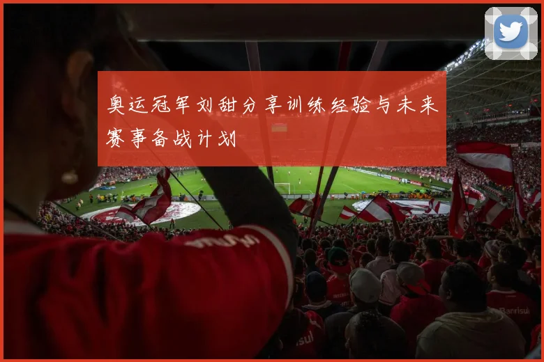 奥运冠军刘甜分享训练经验与未来赛事备战计划