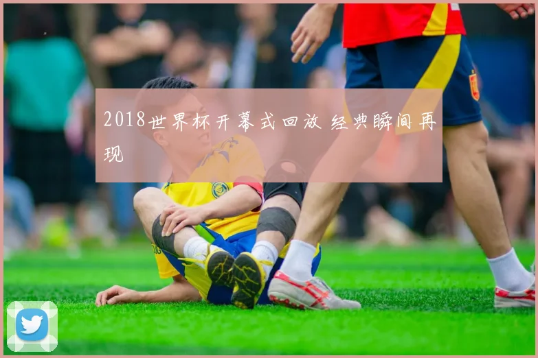 2018世界杯开幕式回放 经典瞬间再现