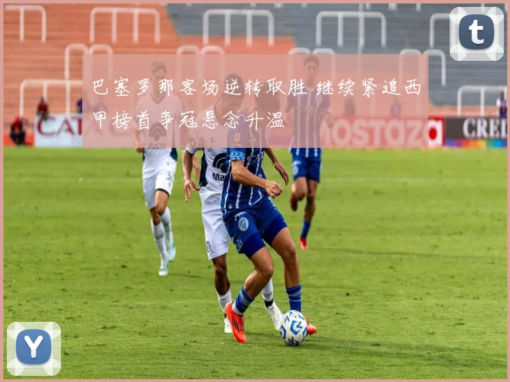 巴塞罗那客场逆转取胜 继续紧追西甲榜首争冠悬念升温