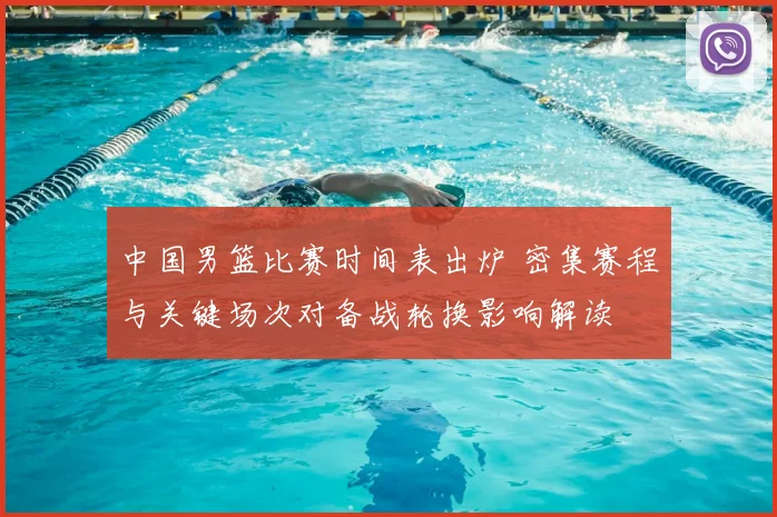 中国男篮比赛时间表出炉 密集赛程与关键场次对备战轮换影响解读