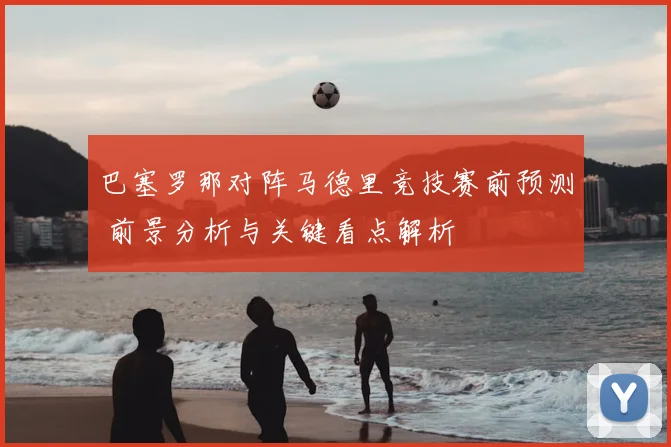 巴塞罗那对阵马德里竞技赛前预测 前景分析与关键看点解析