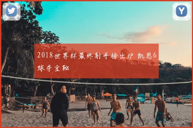 2018世界杯最终射手榜出炉 凯恩6球夺金靴