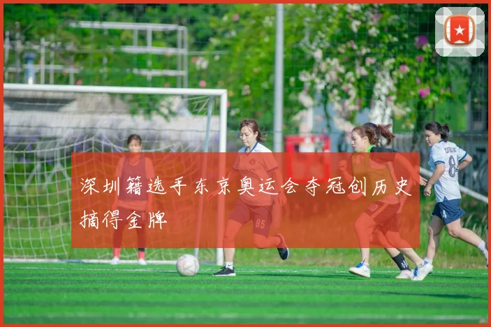 深圳籍选手东京奥运会夺冠创历史摘得金牌