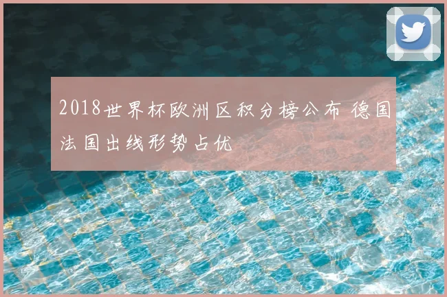 2018世界杯欧洲区积分榜公布 德国法国出线形势占优